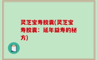 灵芝宝寿胶囊(灵芝宝寿胶囊：延年益寿的秘方)