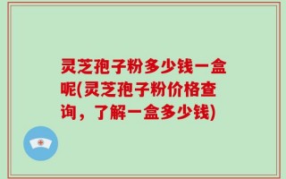 灵芝孢子粉多少钱一盒呢(灵芝孢子粉价格查询，了解一盒多少钱)