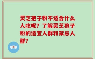灵芝孢子粉不适合什么人吃呢？了解灵芝孢子粉的适宜人群和禁忌人群？
