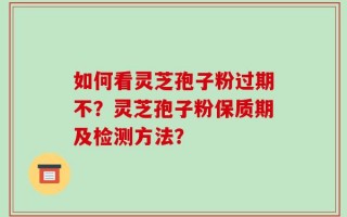如何看灵芝孢子粉过期不？灵芝孢子粉保质期及检测方法？