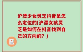 沪漂少女灵芝抖音是怎么定位的(沪漂女孩灵芝是如何在抖音找到自己的方向的？)