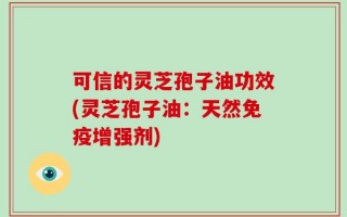 可信的灵芝孢子油功效(灵芝孢子油：天然免疫增强剂)