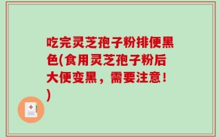 吃完灵芝孢子粉排便黑色(食用灵芝孢子粉后大便变黑，需要注意！)