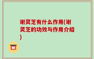 谢灵芝有什么作用(谢灵芝的功效与作用介绍)