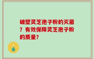 破壁灵芝孢子粉的灭菌？有效保障灵芝孢子粉的质量？