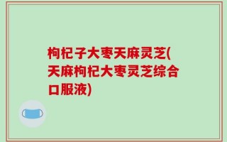 枸杞子大枣天麻灵芝(天麻枸杞大枣灵芝综合口服液)