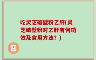 吃灵芝破壁粉乙肝(灵芝破壁粉对乙肝有何功效及食用方法？)