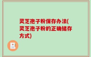 灵芝孢子粉保存办法(灵芝孢子粉的正确储存方式)