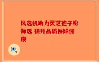 风选机助力灵芝孢子粉筛选 提升品质保障健康