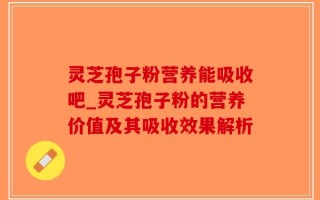 灵芝孢子粉营养能吸收吧_灵芝孢子粉的营养价值及其吸收效果解析