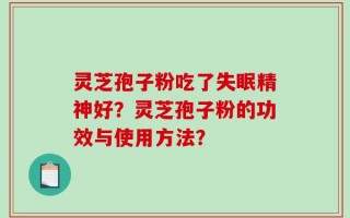 灵芝孢子粉吃了失眠精神好？灵芝孢子粉的功效与使用方法？