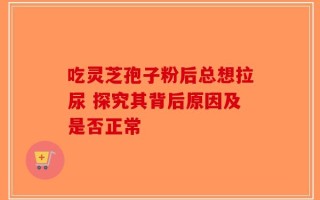 吃灵芝孢子粉后总想拉尿 探究其背后原因及是否正常