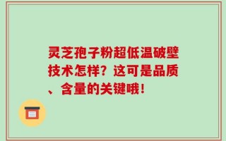 灵芝孢子粉超低温破壁技术怎样？这可是品质、含量的关键哦！