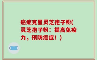 癌症克星灵芝孢子粉(灵芝孢子粉：提高免疫力，预防癌症！)