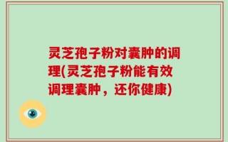 灵芝孢子粉对囊肿的调理(灵芝孢子粉能有效调理囊肿，还你健康)