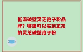 低温破壁灵芝孢子粉品牌？哪里可以买到正宗的灵芝破壁孢子粉