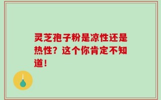 灵芝孢子粉是凉性还是热性？这个你肯定不知道！