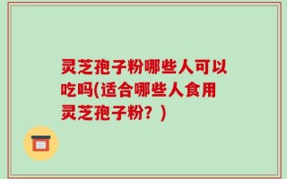 灵芝孢子粉哪些人可以吃吗(适合哪些人食用灵芝孢子粉？)