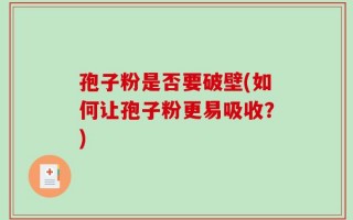 孢子粉是否要破壁(如何让孢子粉更易吸收？)