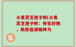小麦灵芝孢子粉(小麦灵芝孢子粉：养生好物，助你倍添精神力