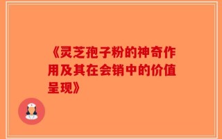 《灵芝孢子粉的神奇作用及其在会销中的价值呈现》