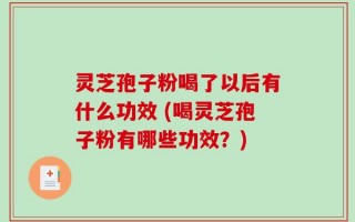 灵芝孢子粉喝了以后有什么功效 (喝灵芝孢子粉有哪些功效？)