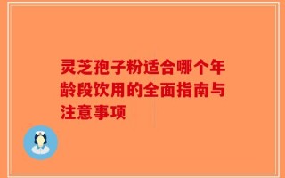 灵芝孢子粉适合哪个年龄段饮用的全面指南与注意事项