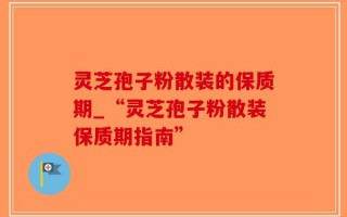 灵芝孢子粉散装的保质期_“灵芝孢子粉散装保质期指南”