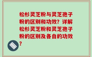 松杉灵芝粉与灵芝孢子粉的区别和功效？详解松杉灵芝粉和灵芝孢子粉的区别及各自的功效？