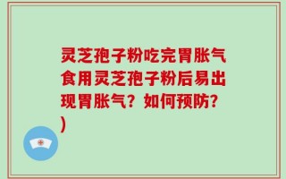 灵芝孢子粉吃完胃胀气食用灵芝孢子粉后易出现胃胀气？如何预防？)