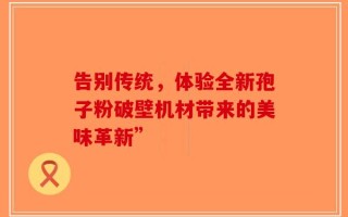 告别传统，体验全新孢子粉破壁机材带来的美味革新”