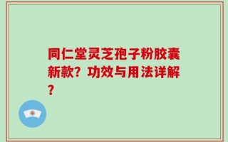 同仁堂灵芝孢子粉胶囊新款？功效与用法详解？