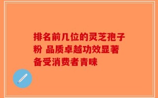 排名前几位的灵芝孢子粉 品质卓越功效显著备受消费者青睐