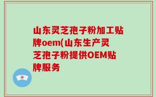 山东灵芝孢子粉加工贴牌oem(山东生产灵芝孢子粉提供OEM贴牌服务