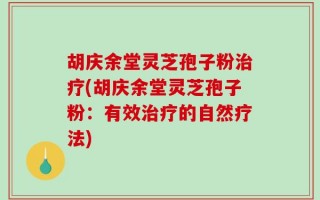 胡庆余堂灵芝孢子粉治疗(胡庆余堂灵芝孢子粉：有效治疗的自然疗法)