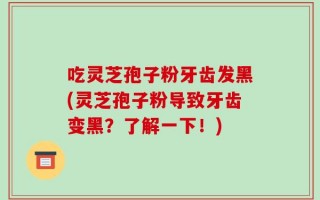 吃灵芝孢子粉牙齿发黑(灵芝孢子粉导致牙齿变黑？了解一下！)