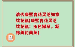 清代康熙青花灵芝如意纹花觚(康熙青花灵芝纹花觚：玉色嫩翠，凝练美轮美奂)