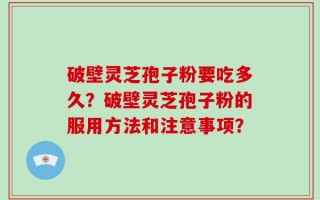 破壁灵芝孢子粉要吃多久？破壁灵芝孢子粉的服用方法和注意事项？