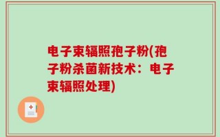 电子束辐照孢子粉(孢子粉杀菌新技术：电子束辐照处理)