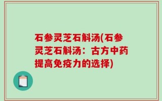 石参灵芝石斛汤(石参灵芝石斛汤：古方中药提高免疫力的选择)
