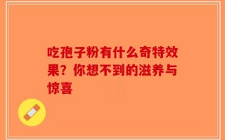 吃孢子粉有什么奇特效果？你想不到的滋养与惊喜