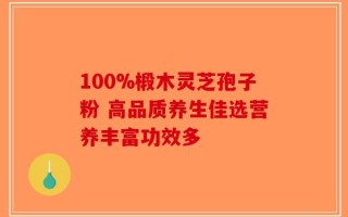 100%椴木灵芝孢子粉 高品质养生佳选营养丰富功效多