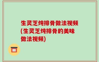 生灵芝炖排骨做法视频(生灵芝炖排骨的美味做法视频)