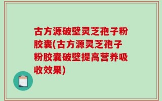 古方源破壁灵芝孢子粉胶囊(古方源灵芝孢子粉胶囊破壁提高营养吸收效果)