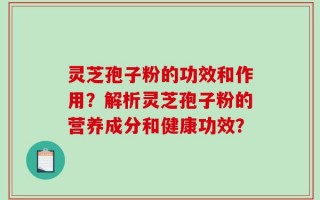 灵芝孢子粉的功效和作用？解析灵芝孢子粉的营养成分和健康功效？