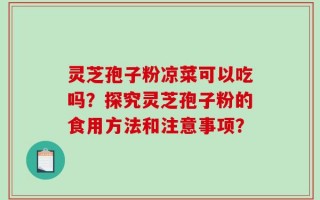 灵芝孢子粉凉菜可以吃吗？探究灵芝孢子粉的食用方法和注意事项？
