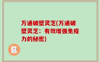 万通破壁灵芝(万通破壁灵芝：有效增强免疫力的秘密)