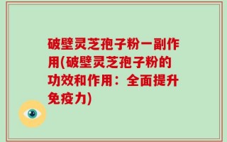 破壁灵芝孢子粉一副作用(破壁灵芝孢子粉的功效和作用：全面提升免疫力)