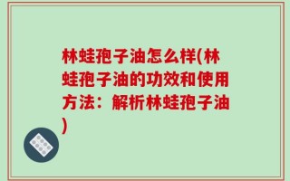 林蛙孢子油怎么样(林蛙孢子油的功效和使用方法：解析林蛙孢子油)