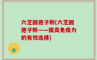 六芝园孢子粉(六芝园孢子粉——提高免疫力的有效选择)